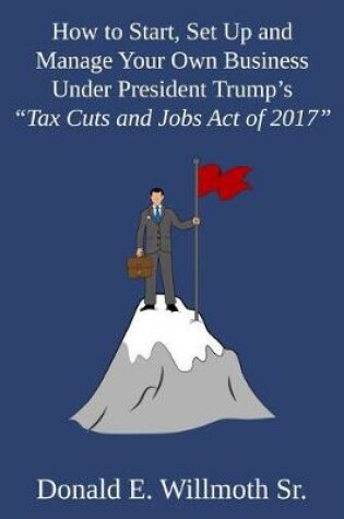 Cover of How to Start, Set Up and Manage Your Own Business Under President Trump's Tax Cuts and Jobs Act of 2017