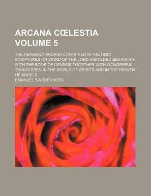 Book cover for Arcana C Lestia Volume 5; The Heavenly Arcana Contained in the Holy Scriptures or Word of the Lord Unfolded Beginning with the Book of Genesis Together with Wonderful Things Seen in the World of Spirits and in the Heaven of Angels