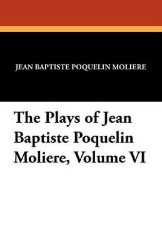 Cover of The Plays of Jean Baptiste Poquelin Moliere, Volume VI