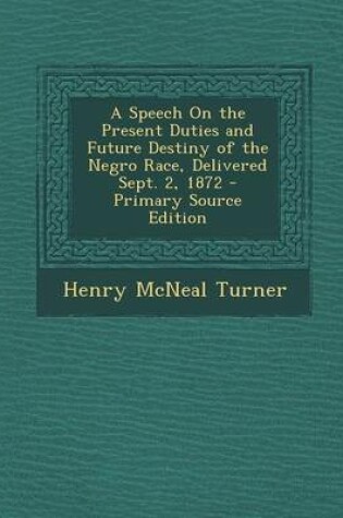 Cover of A Speech on the Present Duties and Future Destiny of the Negro Race, Delivered Sept. 2, 1872 - Primary Source Edition