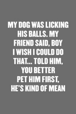 Cover of My Dog Was Licking His Balls. My Friend Said, Boy I Wish I Could Do That... Told Him, You Better Pet Him First, He's Kind of Mean