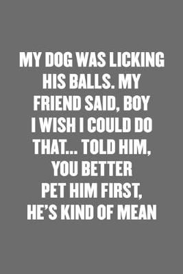 Book cover for My Dog Was Licking His Balls. My Friend Said, Boy I Wish I Could Do That... Told Him, You Better Pet Him First, He's Kind of Mean