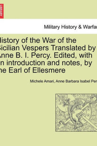 Cover of History of the War of the Sicilian Vespers Translated by Anne B. I. Percy. Edited, with an Introduction and Notes, by the Earl of Ellesmere. Vol. I