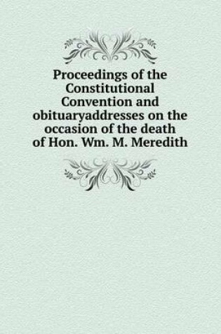 Cover of Proceedings of the Constitutional Convention and obituaryaddresses on the occasion of the death of Hon. Wm. M. Meredith
