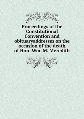 Book cover for Proceedings of the Constitutional Convention and obituaryaddresses on the occasion of the death of Hon. Wm. M. Meredith