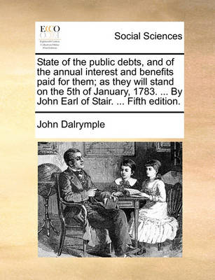 Book cover for State of the Public Debts, and of the Annual Interest and Benefits Paid for Them; As They Will Stand on the 5th of January, 1783. ... by John Earl of Stair. ... Fifth Edition.
