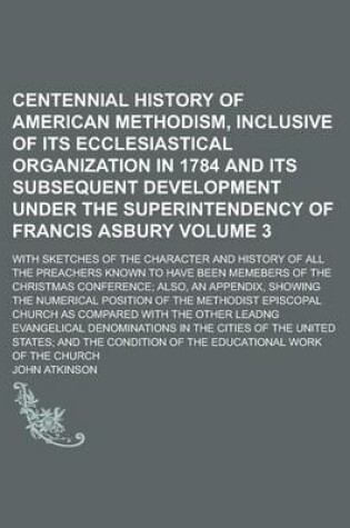 Cover of Centennial History of American Methodism, Inclusive of Its Ecclesiastical Organization in 1784 and Its Subsequent Development Under the Superintendency of Francis Asbury; With Sketches of the Character and History of All the Volume 3