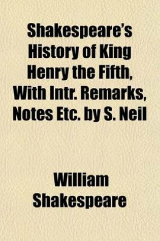 Cover of Shakespeare's History of King Henry the Fifth, with Intr. Remarks, Notes Etc. by S. Neil