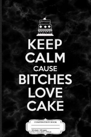 Cover of Keep Calm Cause Bitches Love Cake Birthday Composition Notebook