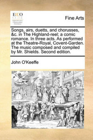 Cover of Songs, Airs, Duetts, and Chorusses, &C. in the Highland-Reel; A Comic Romance. in Three Acts. as Performed at the Theatre-Royal, Covent-Garden. the Music Composed and Compiled by Mr. Shields. Second Edition.