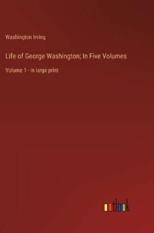 Cover of Life of George Washington; In Five Volumes