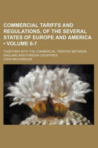 Cover of Commercial Tariffs and Regulations, of the Several States of Europe and America (Volume 6-7); Together with the Commercial Treaties Between England and Foreign Countries