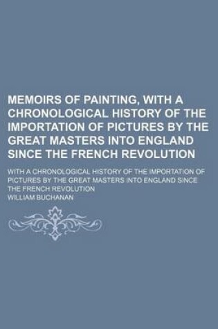 Cover of Memoirs of Painting, with a Chronological History of the Importation of Pictures by the Great Masters Into England Since the French Revolution (Volume 1); With a Chronological History of the Importation of Pictures by the Great Masters Into England Since