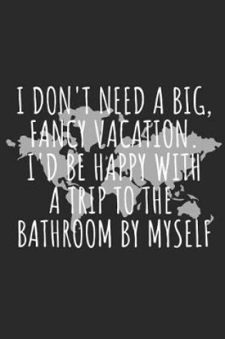 Cover of I Don't Need a Big, Fancy Vacation. I'd Be Happy with a Trip to the Bathroom by Myself.