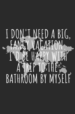 Book cover for I Don't Need a Big, Fancy Vacation. I'd Be Happy with a Trip to the Bathroom by Myself.