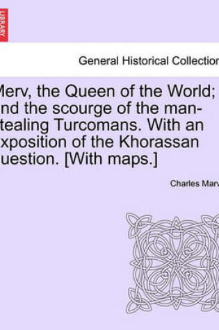 Cover of Merv, the Queen of the World; And the Scourge of the Man-Stealing Turcomans. with an Exposition of the Khorassan Question. [With Maps.]