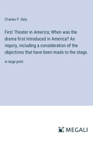 Cover of First Theater in America; When was the drama first introduced in America? An inquiry, including a consideration of the objections that have been made to the stage.