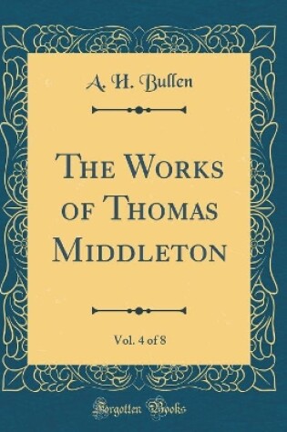 Cover of The Works of Thomas Middleton, Vol. 4 of 8 (Classic Reprint)