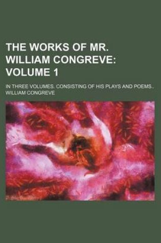 Cover of The Works of Mr. William Congreve Volume 1; In Three Volumes. Consisting of His Plays and Poems..