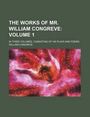 Book cover for The Works of Mr. William Congreve Volume 1; In Three Volumes. Consisting of His Plays and Poems..