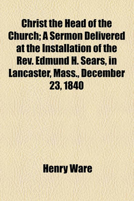 Book cover for Christ the Head of the Church; A Sermon Delivered at the Installation of the REV. Edmund H. Sears, in Lancaster, Mass., December 23, 1840