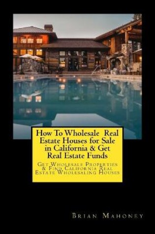 Cover of How To Wholesale Real Estate Houses for Sale in California & Get Real Estate Funds
