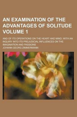 Cover of An Examination of the Advantages of Solitude; And of Its Operations on the Heart and Mind; With an Inquiry Into Its Prejudicial Influences on the Imagination and Passions Volume 1