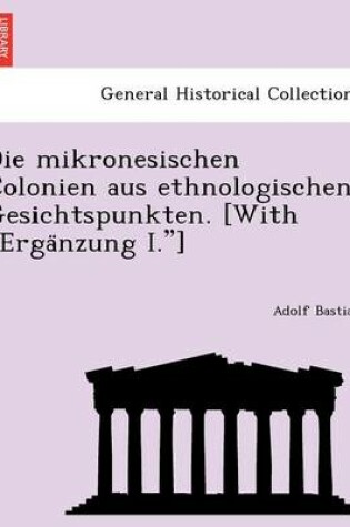 Cover of Die Mikronesischen Colonien Aus Ethnologischen Gesichtspunkten. [With Erga Nzung I.]