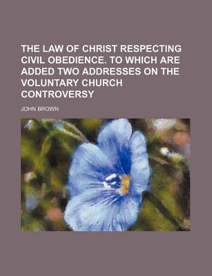 Book cover for The Law of Christ Respecting Civil Obedience. to Which Are Added Two Addresses on the Voluntary Church Controversy