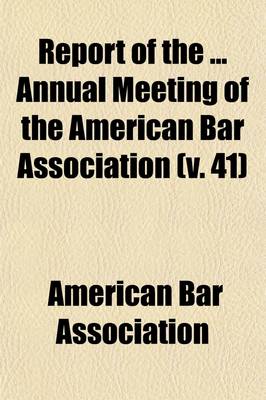 Book cover for Report of the Annual Meeting of the American Bar Association (Volume 41)