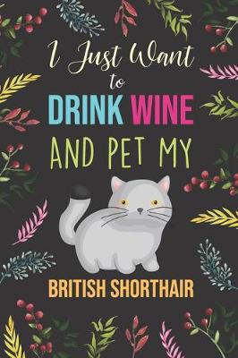 Cover of I Just Want To Drink Wine And Pet My British Shorthair