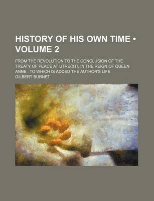 Book cover for History of His Own Time (Volume 2); From the Revolution to the Conclusion of the Treaty of Peace at Utrecht, in the Reign of Queen Anne to Which Is Added the Author's Life