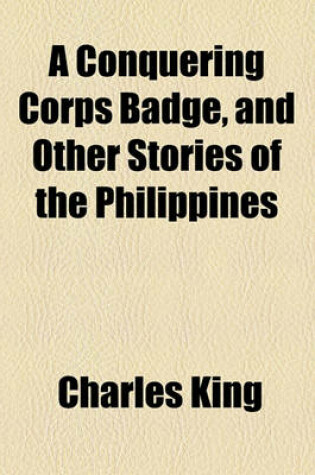 Cover of A Conquering Corps Badge, and Other Stories of the Philippines