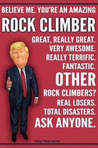 Cover of Funny Trump Journal - Believe Me. You're An Amazing Rock Climber Great, Really Great. Very Awesome. Fantastic. Other Rock Climbers Total Disasters. Ask Anyone.