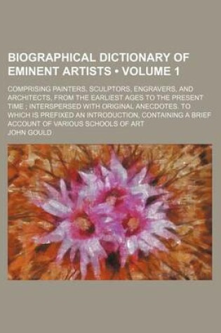 Cover of Biographical Dictionary of Eminent Artists Volume 1; Comprising Painters, Sculptors, Engravers, and Architects, from the Earliest Ages to the Present Time; Interspersed with Original Anecdotes. to Which Is Prefixed an Introduction, Containing a Brief AC