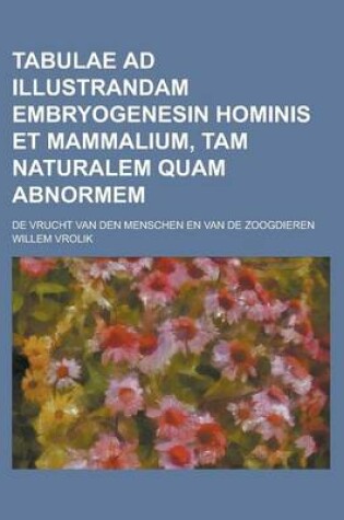 Cover of Tabulae Ad Illustrandam Embryogenesin Hominis Et Mammalium, Tam Naturalem Quam Abnormem; de Vrucht Van Den Menschen En Van de Zoogdieren