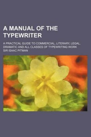 Cover of A Manual of the Typewriter; A Practical Guide to Commercial, Literary, Legal, Dramatic and All Classes of Typewriting Work