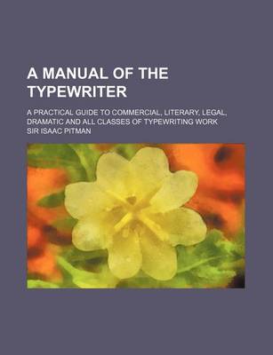 Book cover for A Manual of the Typewriter; A Practical Guide to Commercial, Literary, Legal, Dramatic and All Classes of Typewriting Work