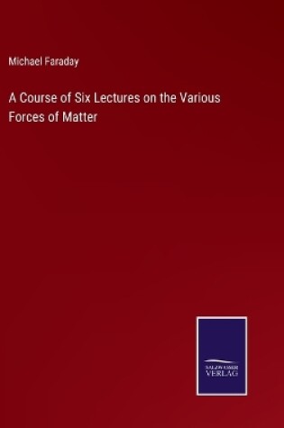 Cover of A Course of Six Lectures on the Various Forces of Matter