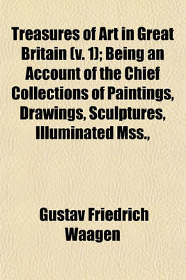 Book cover for Treasures of Art in Great Britain (Volume 1); Being an Account of the Chief Collections of Paintings, Drawings, Sculptures, Illuminated Mss., &C. &C