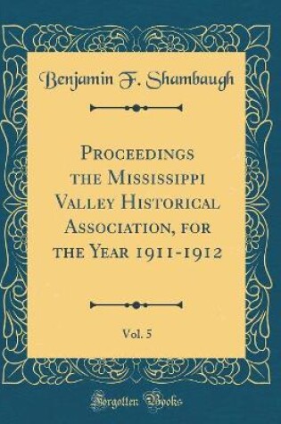 Cover of Proceedings the Mississippi Valley Historical Association, for the Year 1911-1912, Vol. 5 (Classic Reprint)