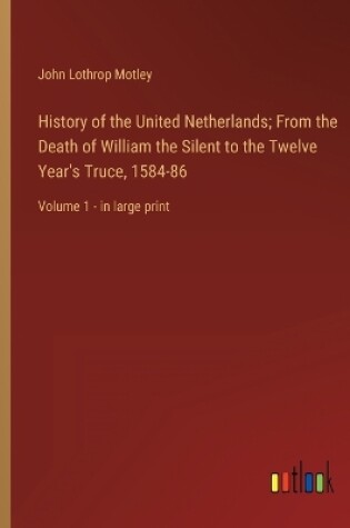 Cover of History of the United Netherlands; From the Death of William the Silent to the Twelve Year's Truce, 1584-86