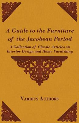 Cover of A Guide to the Furniture of the Jacobean Period - A Collection of Classic Articles on Interior Design and Home Furnishing