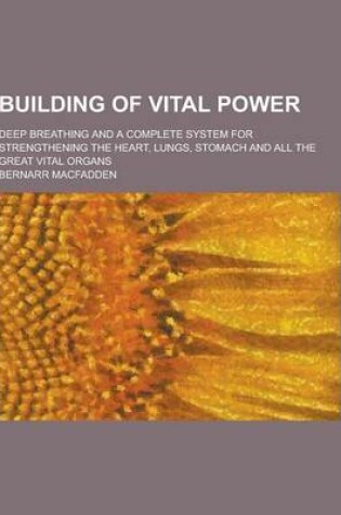 Cover of Building of Vital Power; Deep Breathing and a Complete System for Strengthening the Heart, Lungs, Stomach and All the Great Vital Organs