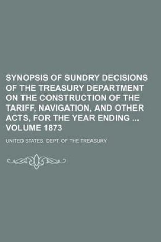 Cover of Synopsis of Sundry Decisions of the Treasury Department on the Construction of the Tariff, Navigation, and Other Acts, for the Year Ending Volume 1873