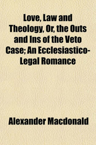 Cover of Love, Law and Theology, Or, the Outs and Ins of the Veto Case; An Ecclesiastico-Legal Romance