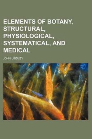 Cover of Elements of Botany, Structural, Physiological, Systematical, and Medical