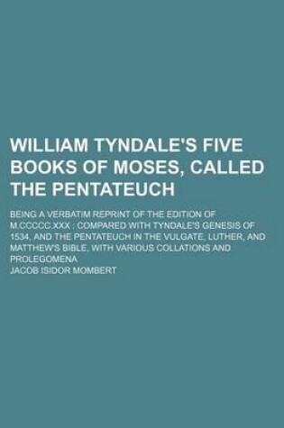 Cover of William Tyndale's Five Books of Moses, Called the Pentateuch; Being a Verbatim Reprint of the Edition of M.CCCCC.XXX Compared with Tyndale's Genesis of 1534, and the Pentateuch in the Vulgate, Luther, and Matthew's Bible, with Various Collations and Prol