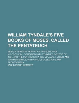 Book cover for William Tyndale's Five Books of Moses, Called the Pentateuch; Being a Verbatim Reprint of the Edition of M.CCCCC.XXX Compared with Tyndale's Genesis of 1534, and the Pentateuch in the Vulgate, Luther, and Matthew's Bible, with Various Collations and Prol