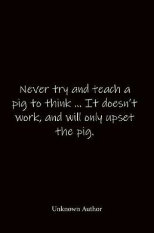 Cover of Never try and teach a pig to think ... It doesn't work, and will only upset the pig. Unknown Author